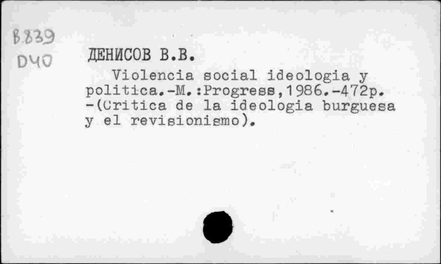 ﻿D40
ДЕНИСОВ В.В.
Violencia social ideologia у politica.-M.:Progress,1986.-472р. -(Critica de la ideologia burguesa y el revisioniemo).